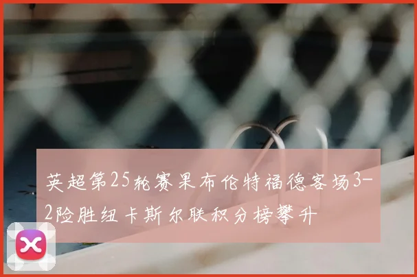 英超第25轮赛果布伦特福德客场3-2险胜纽卡斯尔联积分榜攀升