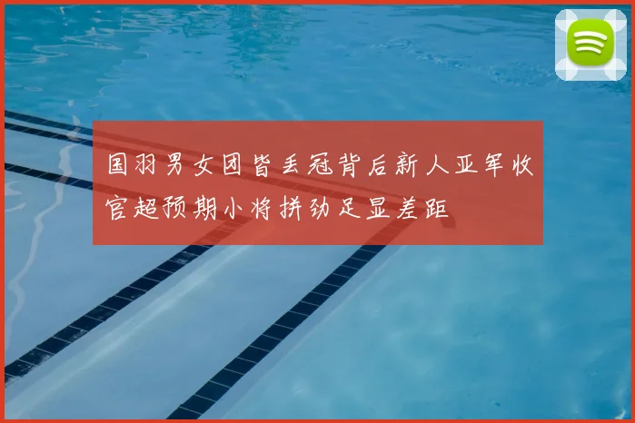 国羽男女团皆丢冠背后新人亚军收官超预期小将拼劲足显差距