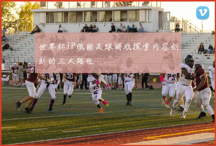 世界杯IP赋能足球游戏探索内容创新的三大路径