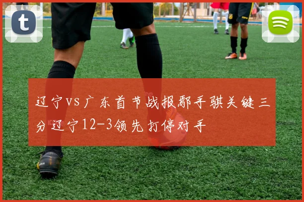 辽宁vs广东首节战报鄢手骐关键三分辽宁12-3领先打停对手