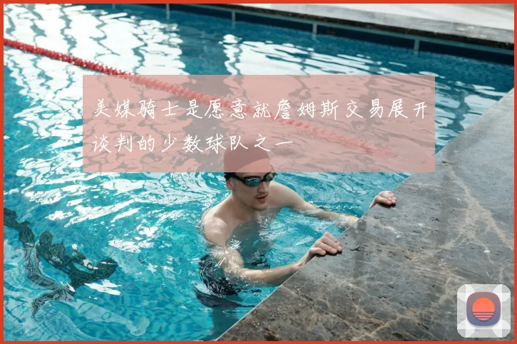 美媒骑士是愿意就詹姆斯交易展开谈判的少数球队之一