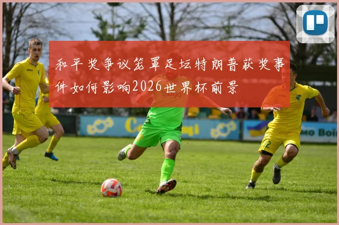 和平奖争议笼罩足坛特朗普获奖事件如何影响2026世界杯前景