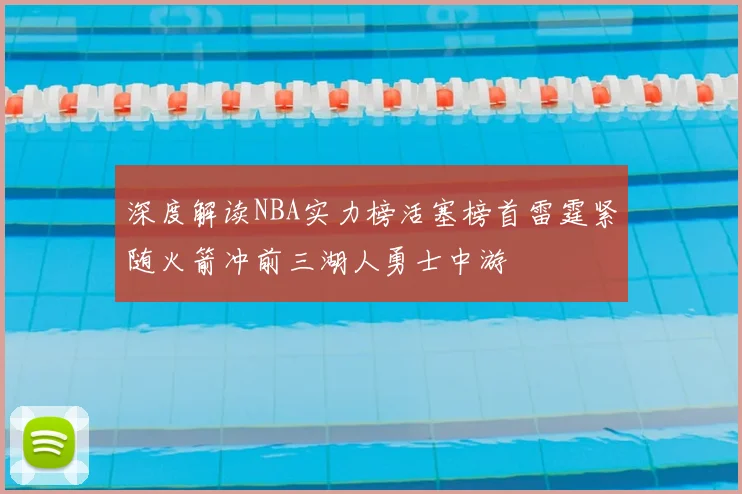 深度解读NBA实力榜活塞榜首雷霆紧随火箭冲前三湖人勇士中游