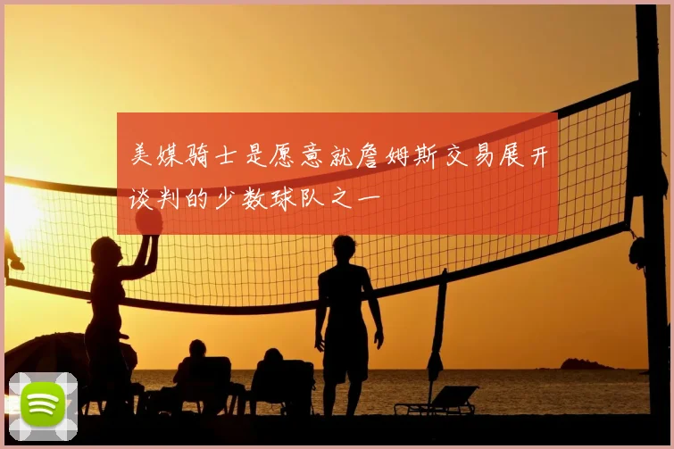 美媒骑士是愿意就詹姆斯交易展开谈判的少数球队之一