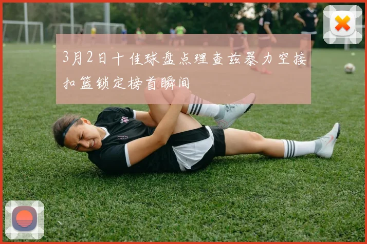 3月2日十佳球盘点理查兹暴力空接扣篮锁定榜首瞬间