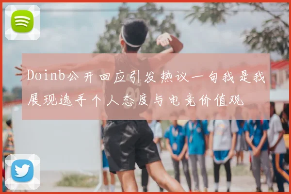 Doinb公开回应引发热议一句我是我展现选手个人态度与电竞价值观