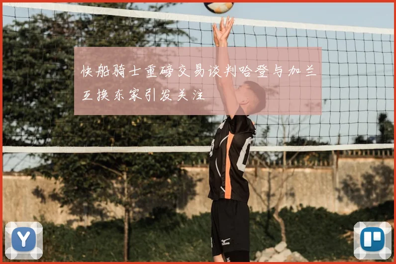 快船骑士重磅交易谈判哈登与加兰互换东家引发关注