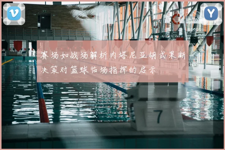 赛场如战场解析内塔尼亚胡式果断决策对篮球临场指挥的启示