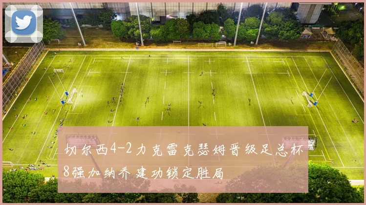 切尔西4-2力克雷克瑟姆晋级足总杯8强加纳乔建功锁定胜局