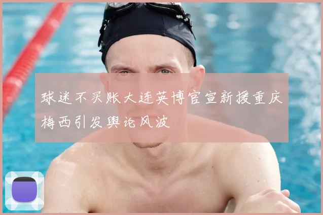 球迷不买账大连英博官宣新援重庆梅西引发舆论风波