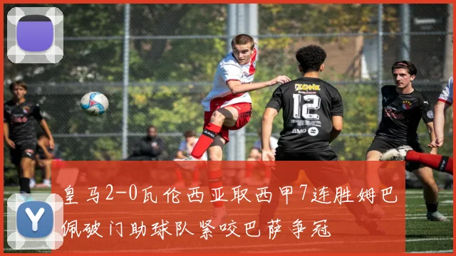 皇马2-0瓦伦西亚取西甲7连胜姆巴佩破门助球队紧咬巴萨争冠