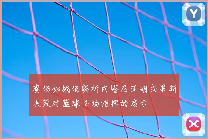 赛场如战场解析内塔尼亚胡式果断决策对篮球临场指挥的启示